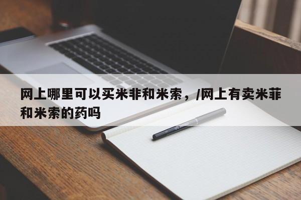 哪里有流产药联系方式网上哪里可以买米非和米索，/网上有卖米菲和米索的药吗
