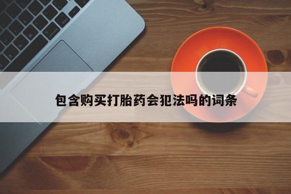 哪里有流产药联系方式包含购买打胎药会犯法吗的词条
