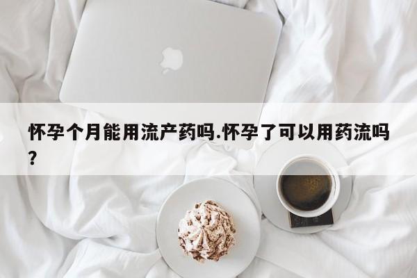 哪里有流产药联系方式怀孕个月能用流产药吗.怀孕了可以用药流吗？