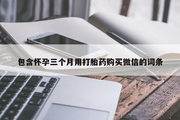 哪里有流产药联系方式包含怀孕三个月用打胎药购买微信的词条