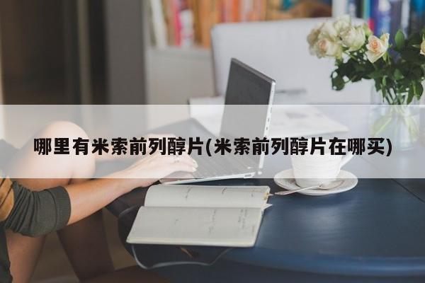 哪里有流产药联系方式哪里有米索前列醇片(米索前列醇片在哪买)