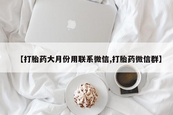 哪里有流产药联系方式【打胎药大月份用联系微信,打胎药微信群】
