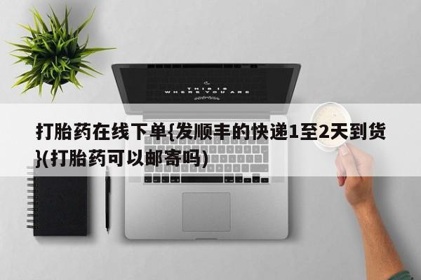 哪里有流产药联系方式打胎药在线下单{发顺丰的快递1至2天到货}(打胎药可以邮寄吗)