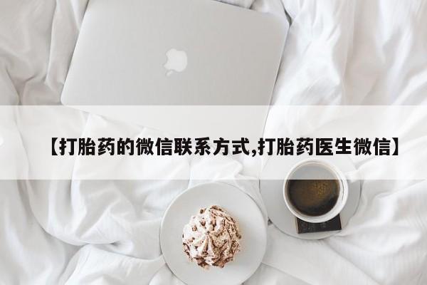 哪里有流产药联系方式【打胎药的微信联系方式,打胎药医生微信】