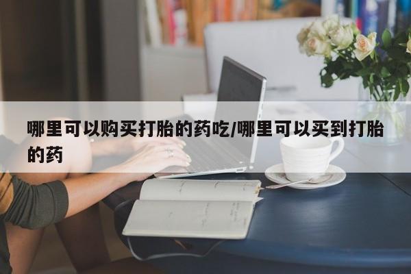 哪里有流产药联系方式哪里可以购买打胎的药吃/哪里可以买到打胎的药