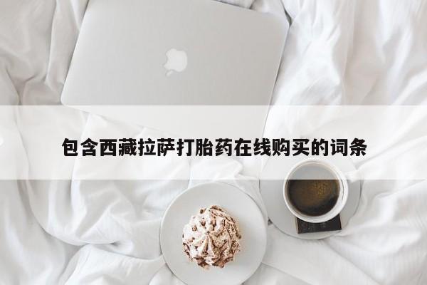 哪里有流产药联系方式包含西藏拉萨打胎药在线购买的词条