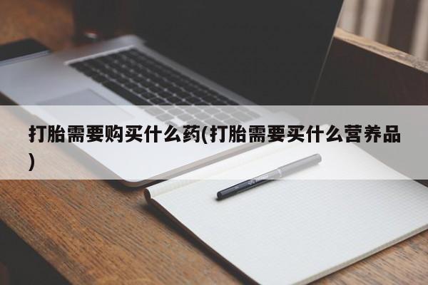 哪里有流产药联系方式打胎需要购买什么药(打胎需要买什么营养品)