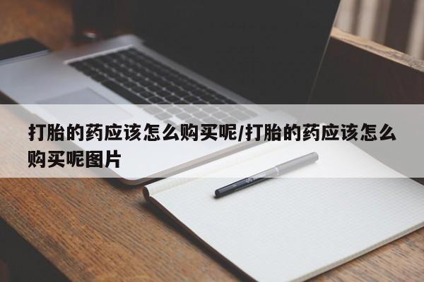 哪里有流产药联系方式打胎的药应该怎么购买呢/打胎的药应该怎么购买呢图片