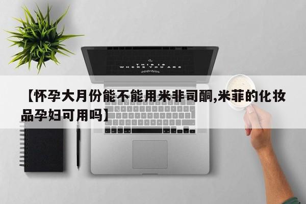 哪里有流产药联系方式【怀孕大月份能不能用米非司酮,米菲的化妆品孕妇可用吗】