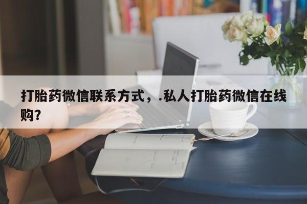 哪里有流产药联系方式打胎药微信联系方式，.私人打胎药微信在线购？