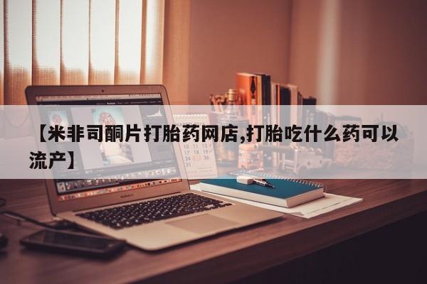 哪里有流产药联系方式【米非司酮片打胎药网店,打胎吃什么药可以流产】