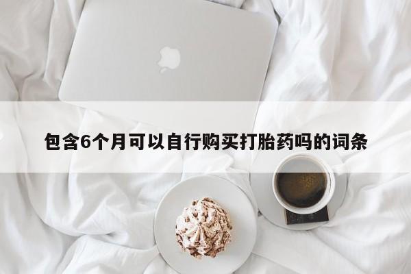哪里有流产药联系方式包含6个月可以自行购买打胎药吗的词条