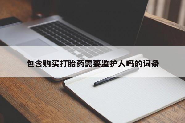 哪里有流产药联系方式包含购买打胎药需要监护人吗的词条