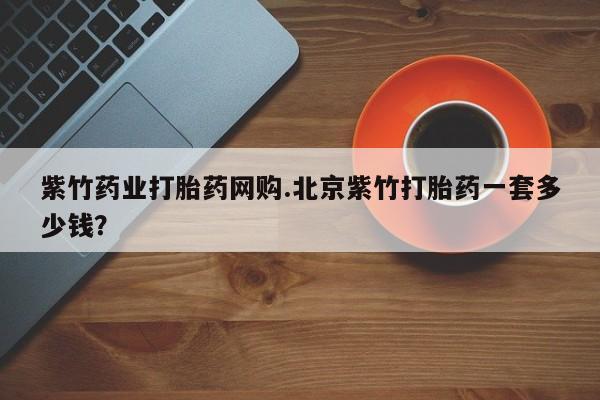 哪里有流产药联系方式紫竹药业打胎药网购.北京紫竹打胎药一套多少钱？