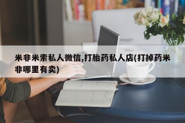 哪里有流产药联系方式米非米索私人微信,打胎药私人店(打掉药米非哪里有卖)